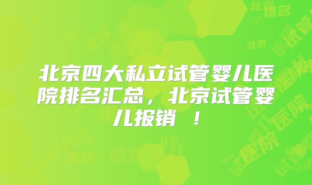 北京四大私立试管婴儿医院排名汇总,北京试管婴儿报销 !