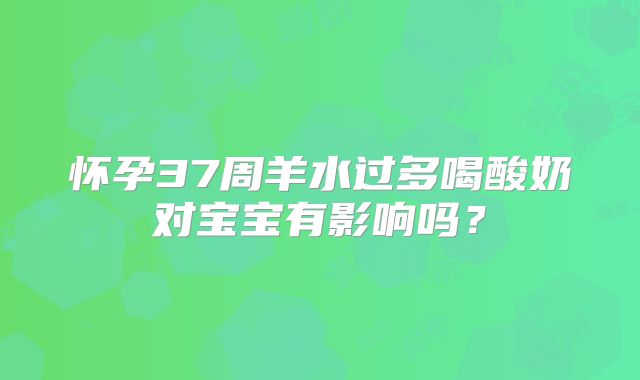 怀孕37周羊水过多喝酸奶对宝宝有影响吗?