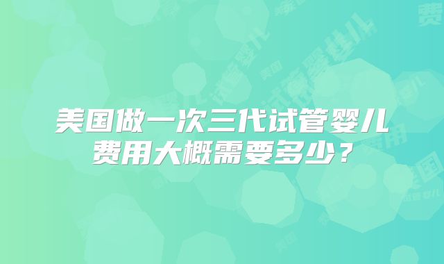 美国做一次三代试管婴儿费用大概需要多少？