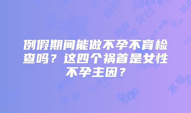 例假期间能做不孕不育检查吗？这四个祸首是女性不孕主因？