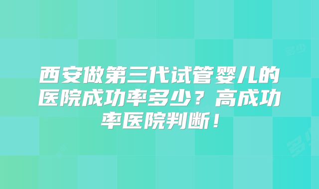 西安做第三代试管婴儿的医院成功率多少？高成功率医院判断！