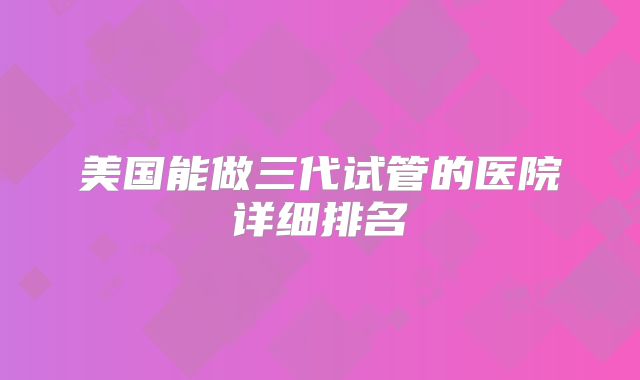 美国能做三代试管的医院详细排名