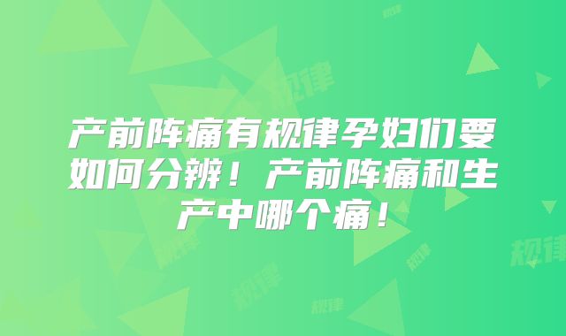 产前阵痛有规律孕妇们要如何分辨！产前阵痛和生产中哪个痛！