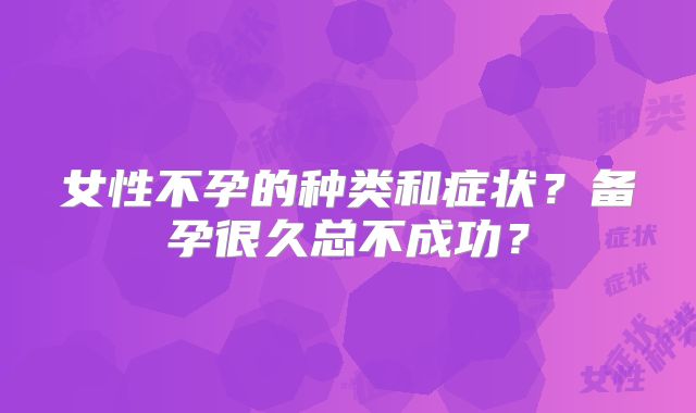 女性不孕的种类和症状？备孕很久总不成功？