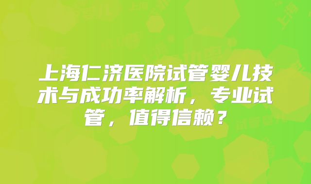 上海仁济医院试管婴儿技术与成功率解析，专业试管，值得信赖？