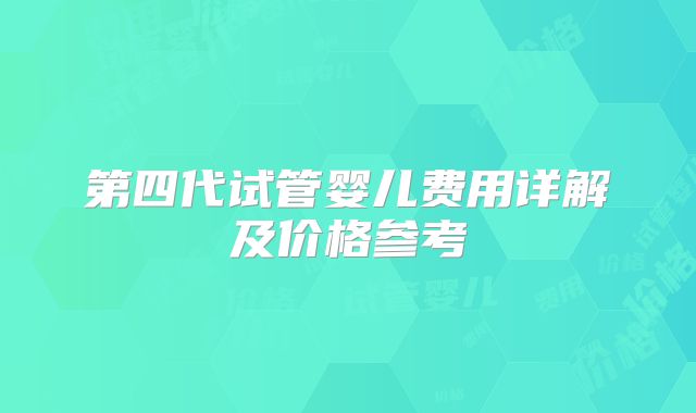 第四代试管婴儿费用详解及价格参考