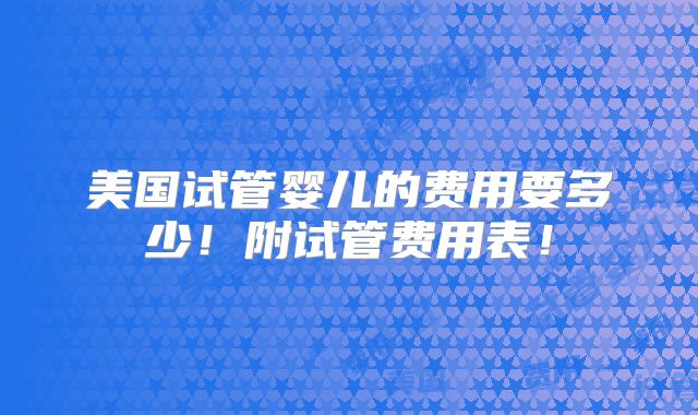 美国试管婴儿的费用要多少!附试管费用表!