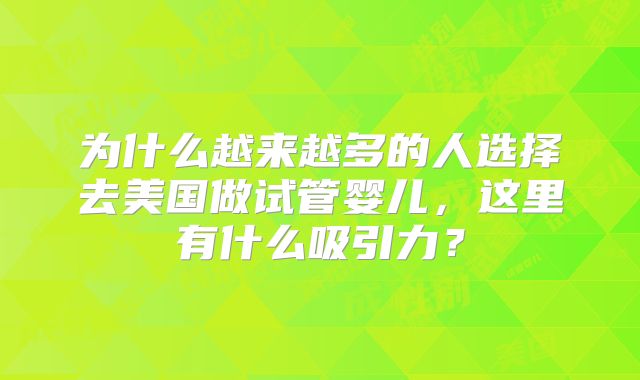 为什么越来越多的人选择去美国做试管婴儿，这里有什么吸引力？