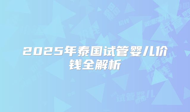 2025年泰国试管婴儿价钱全解析