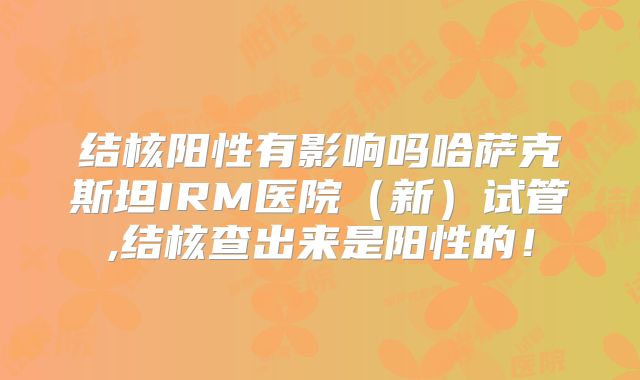 结核阳性有影响吗哈萨克斯坦IRM医院（新）试管,结核查出来是阳性的！
