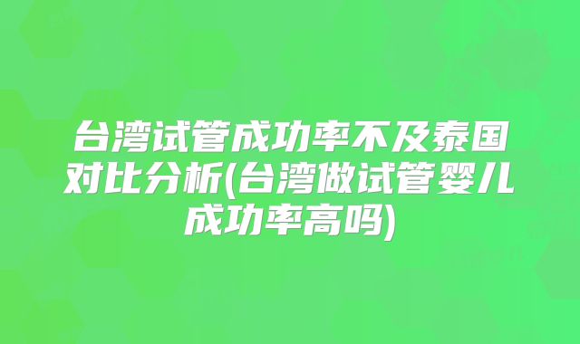 台湾试管成功率不及泰国对比分析(台湾做试管婴儿成功率高吗)