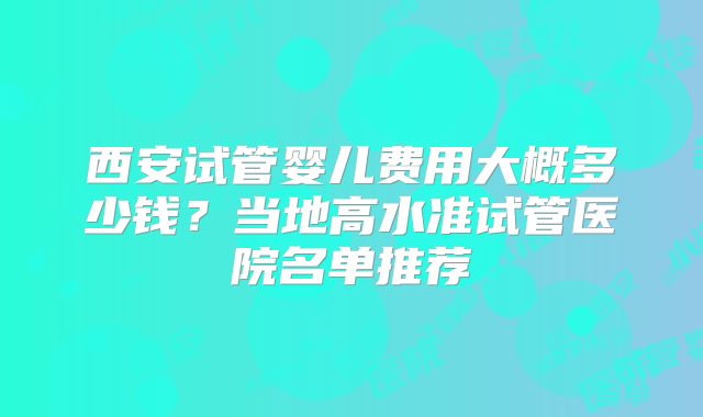西安试管婴儿费用大概多少钱？当地高水准试管医院名单推荐