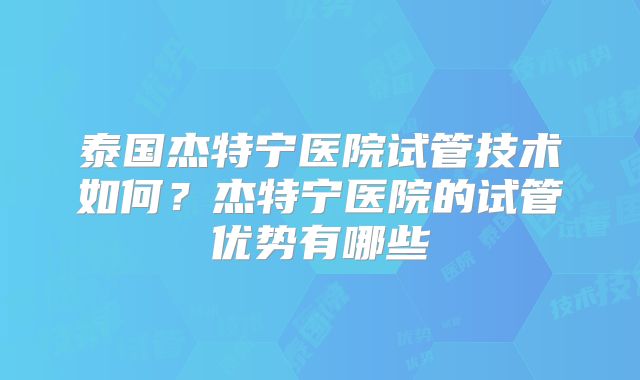 泰国杰特宁医院试管技术如何？杰特宁医院的试管优势有哪些