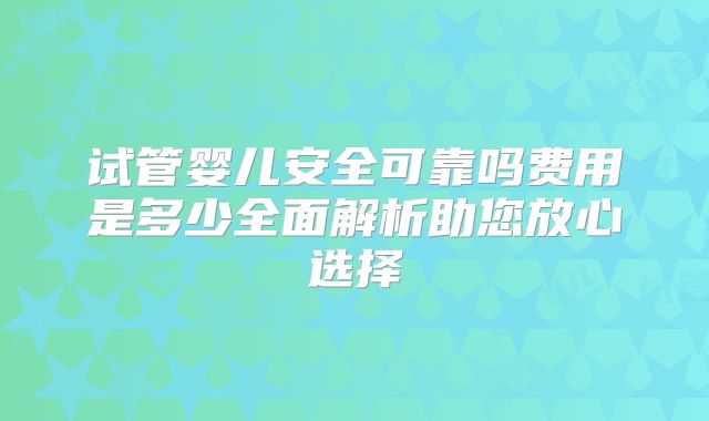 试管婴儿安全可靠吗费用是多少全面解析助您放心选择
