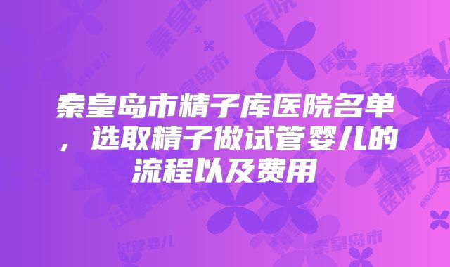 秦皇岛市精子库医院名单，选取精子做试管婴儿的流程以及费用