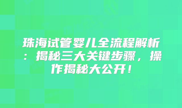 珠海试管婴儿全流程解析：揭秘三大关键步骤，操作揭秘大公开！