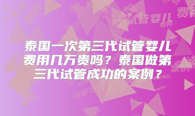 泰国一次第三代试管婴儿费用几万贵吗？泰国做第三代试管成功的案例？