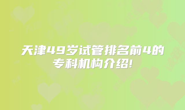 天津49岁试管排名前4的专科机构介绍!