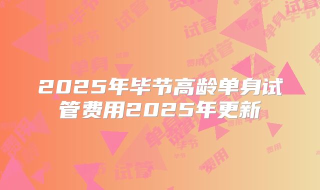 2025年毕节高龄单身试管费用2025年更新