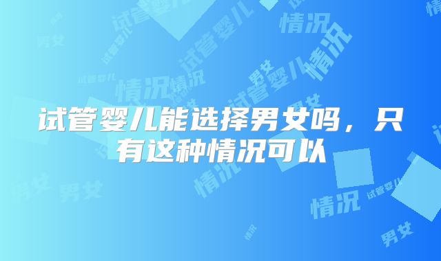 试管婴儿能选择男女吗，只有这种情况可以