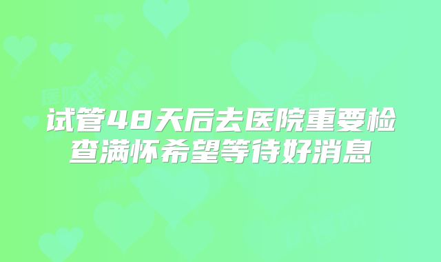 试管48天后去医院重要检查满怀希望等待好消息