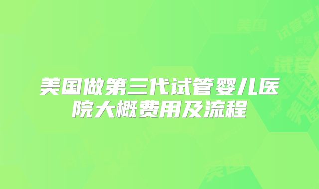 美国做第三代试管婴儿医院大概费用及流程