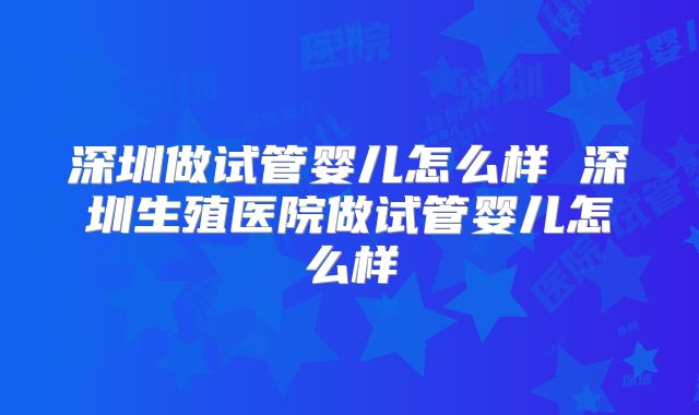 深圳做试管婴儿怎么样 深圳生殖医院做试管婴儿怎么样