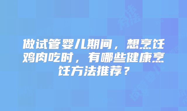 做试管婴儿期间,想烹饪鸡肉吃时,有哪些健康烹饪方法推荐?