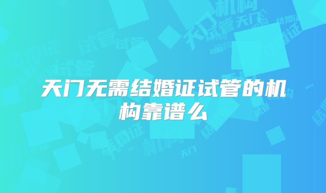天门无需结婚证试管的机构靠谱么