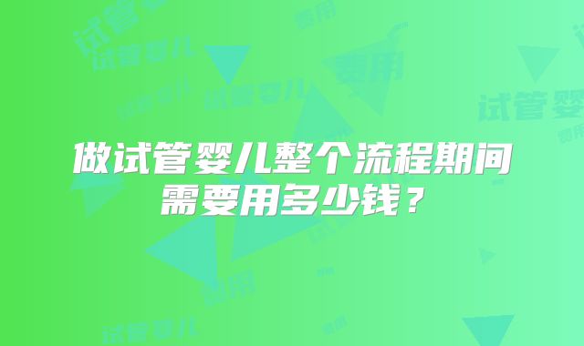 做试管婴儿整个流程期间需要用多少钱？