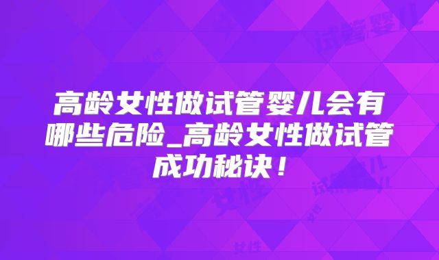高龄女性做试管婴儿会有哪些危险_高龄女性做试管成功秘诀！