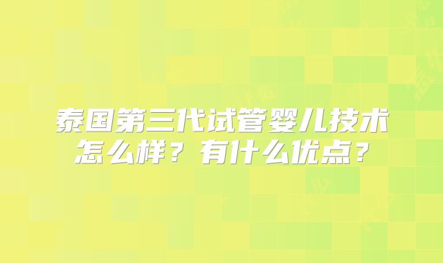 泰国第三代试管婴儿技术怎么样？有什么优点？