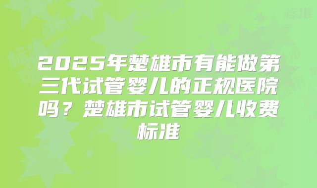2025年楚雄市有能做第三代试管婴儿的正规医院吗？楚雄市试管婴儿收费标准