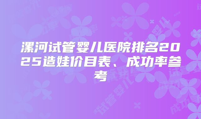 漯河试管婴儿医院排名2025造娃价目表、成功率参考