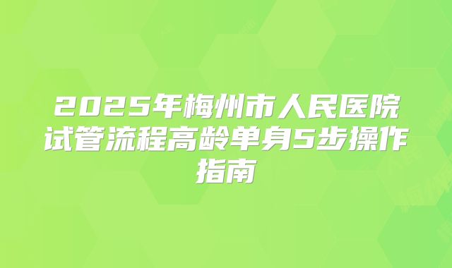 2025年梅州市人民医院试管流程高龄单身5步操作指南