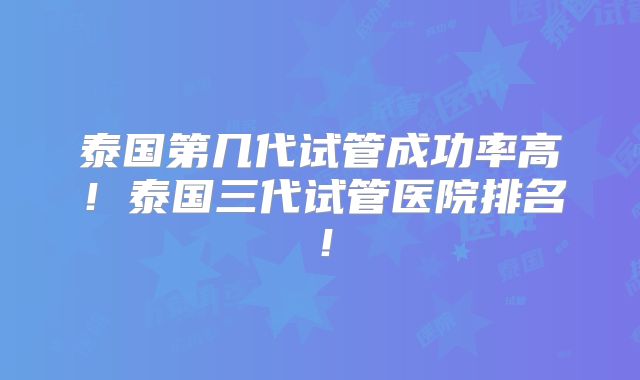 泰国第几代试管成功率高！泰国三代试管医院排名！