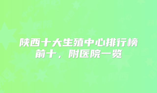 陕西十大生殖中心排行榜前十，附医院一览