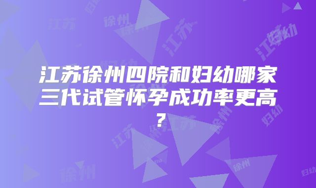 江苏徐州四院和妇幼哪家三代试管怀孕成功率更高？