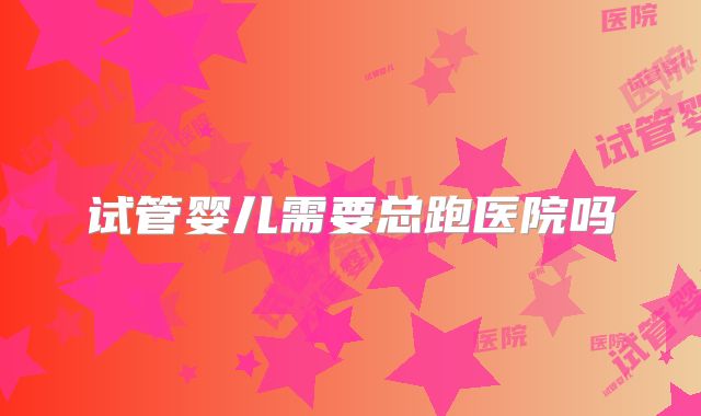 试管婴儿需要总跑医院吗
