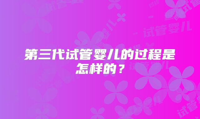 第三代试管婴儿的过程是怎样的？