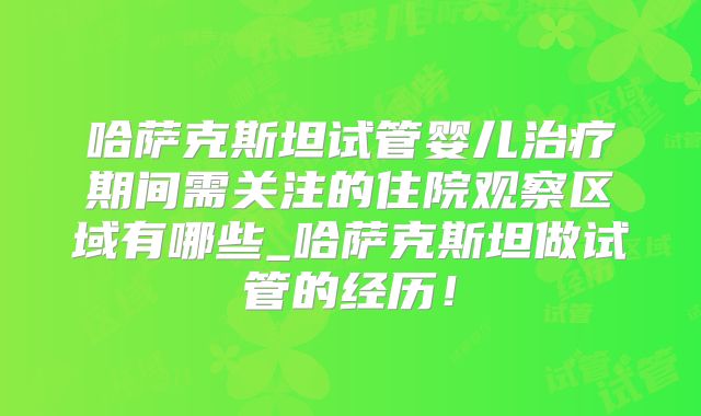 哈萨克斯坦试管婴儿治疗期间需关注的住院观察区域有哪些_哈萨克斯坦做试管的经历!