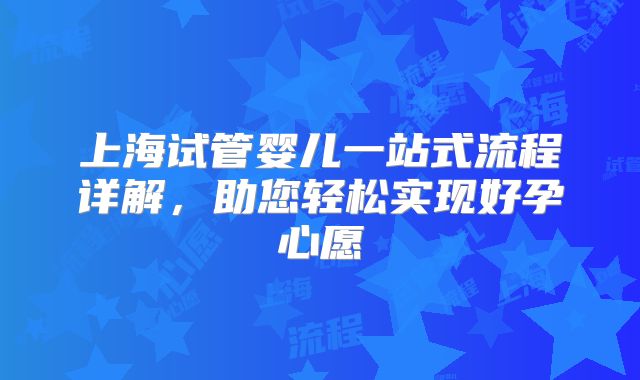 上海试管婴儿一站式流程详解，助您轻松实现好孕心愿
