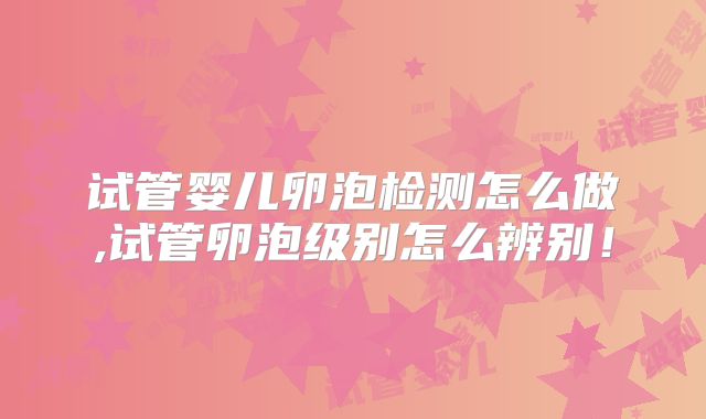 试管婴儿卵泡检测怎么做,试管卵泡级别怎么辨别！