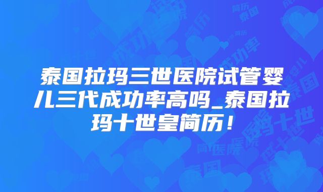 泰国拉玛三世医院试管婴儿三代成功率高吗_泰国拉玛十世皇简历！