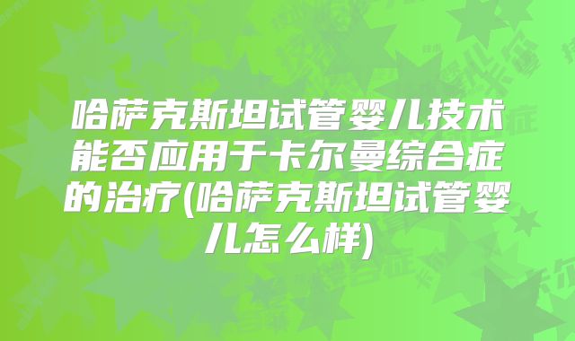 哈萨克斯坦试管婴儿技术能否应用于卡尔曼综合症的治疗(哈萨克斯坦试管婴儿怎么样)