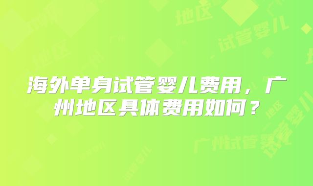 海外单身试管婴儿费用，广州地区具体费用如何？