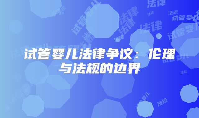 试管婴儿法律争议：伦理与法规的边界