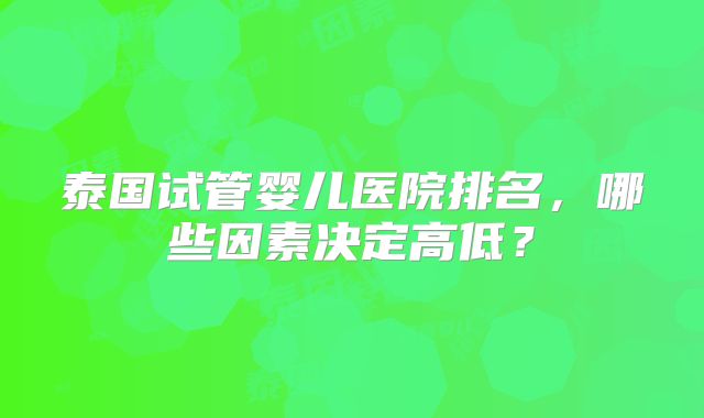 泰国试管婴儿医院排名，哪些因素决定高低？