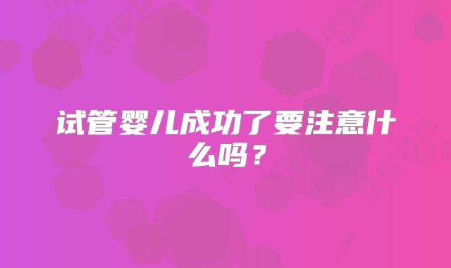 试管婴儿成功了要注意什么吗？