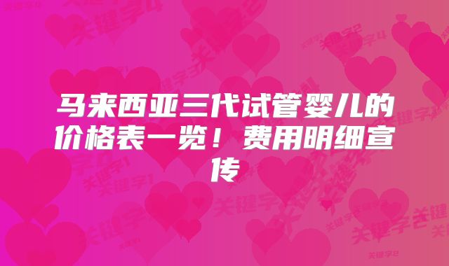 马来西亚三代试管婴儿的价格表一览!费用明细宣传